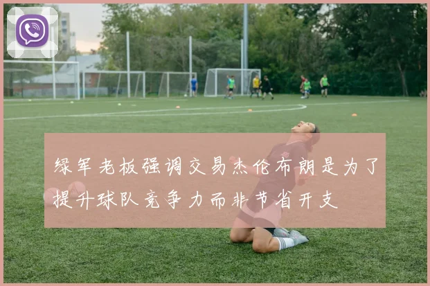 绿军老板强调交易杰伦布朗是为了提升球队竞争力而非节省开支