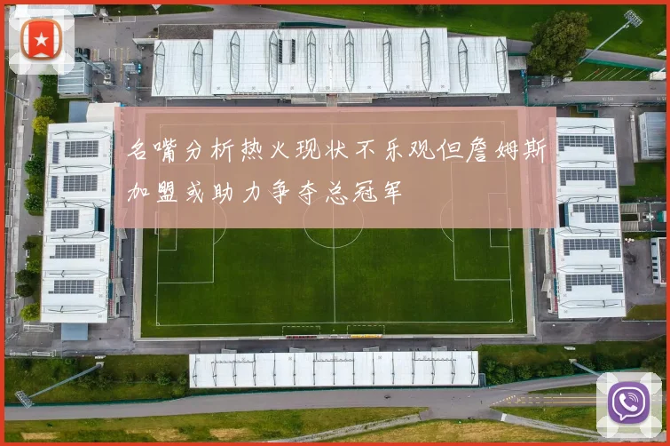 名嘴分析热火现状不乐观但詹姆斯加盟或助力争夺总冠军