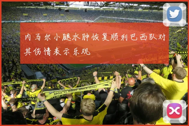 内马尔小腿水肿恢复顺利巴西队对其伤情表示乐观