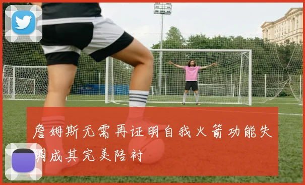詹姆斯无需再证明自我火箭功能失调成其完美陪衬