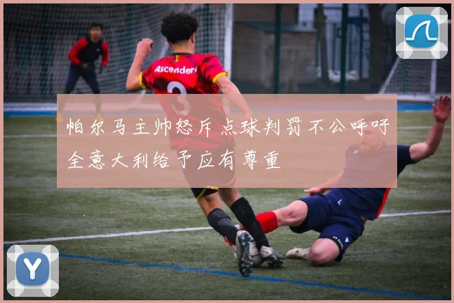 帕尔马主帅怒斥点球判罚不公呼吁全意大利给予应有尊重