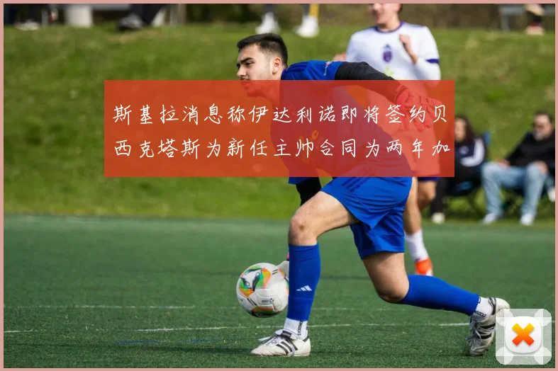 斯基拉消息称伊达利诺即将签约贝西克塔斯为新任主帅合同为两年加一年选项