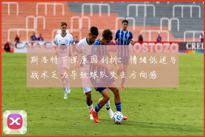 斯洛特下课原因剖析：情绪低迷与战术乏力导致球队失去方向感